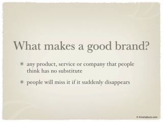 What makes a good brand?
  any product, service or company that people
  think has no substitute
  people will miss it if it suddenly disappears




                                                  © Kinetiqbuzz.com
 