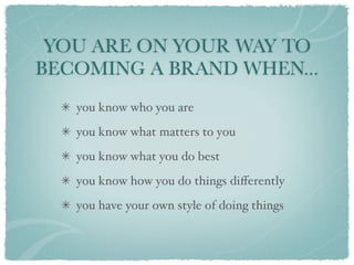 YOU ARE ON YOUR WAY TO
BECOMING A BRAND WHEN...
   you know who you are
   you know what matters to you
   you know what you do best
   you know how you do things diﬀerently
   you have your own style of doing things
 