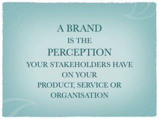 A BRAND
        IS THE
    PERCEPTION
YOUR STAKEHOLDERS HAVE
        ON YOUR
  PRODUCT, SERVICE OR
     ORGANISATION
 