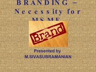 BRANDING – Necessity for MSME  Presented by  M.SIVASUBRAMANIAN 