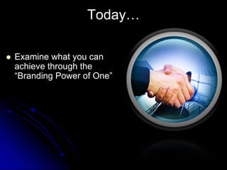 Today…
 Examine what you can
achieve through the
“Branding Power of One”
 
