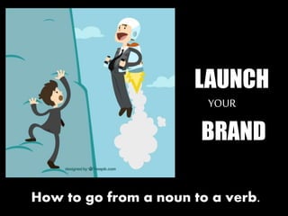 LAUNCH
YOUR
BRAND
How to go from a noun to a verb.
 