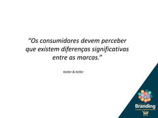 “Os consumidores devem perceber
que existem diferenças significativas
entre as marcas.”
Kotler & Keller
 
