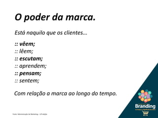 O poder da marca.
:: vêem;
:: lêem;
:: escutam;
:: aprendem;
:: pensam;
:: sentem;
Fonte: Administração de Marketing – 12ª edição
Está naquilo que os clientes...
Com relação a marca ao longo do tempo.
 