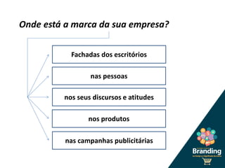 Onde está a marca da sua empresa?
Fachadas dos escritórios
nas pessoas
nos seus discursos e atitudes
nos produtos
nas campanhas publicitárias
 