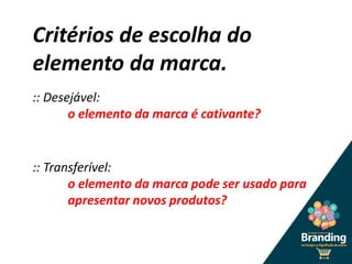 Critérios de escolha do
elemento da marca.
:: Desejável:
o elemento da marca é cativante?
:: Transferível:
o elemento da marca pode ser usado para
apresentar novos produtos?
 