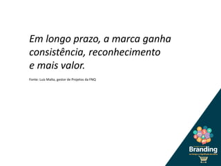 Em longo prazo, a marca ganha
consistência, reconhecimento
e mais valor.
Fonte: Luiz Malta, gestor de Projetos da FNQ
 