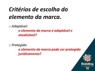 Critérios de escolha do
elemento da marca.
:: Adaptável:
o elemento da marca é adaptável e
atualizável?
:: Protegido:
o elemento da marca pode ser protegido
juridicamente?
 