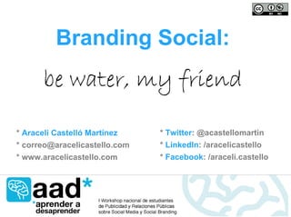 Branding Social:
       be water, my friend

* Araceli Castelló Martínez    * Twitter: @acastellomartin
* correo@aracelicastello.com   * LinkedIn: /aracelicastello
* www.aracelicastello.com      * Facebook: /araceli.castello
 