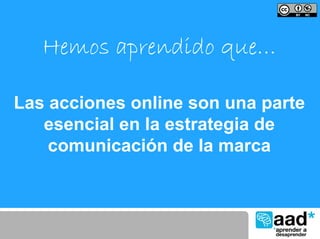 Hemos aprendido que…

Las acciones online son una parte
   esencial en la estrategia de
    comunicación de la marca
 