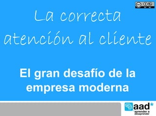 La correcta
atención al cliente
  El gran desafío de la
   empresa moderna
 