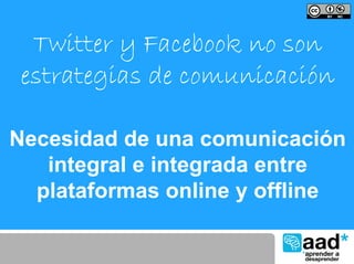 Twitter y Facebook no son
 estrategias de comunicación

Necesidad de una comunicación
   integral e integrada entre
  plataformas online y offline
 