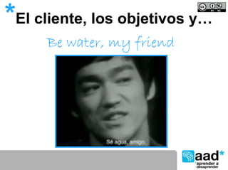 *El cliente, los objetivos y…
     Be water, my friend
 