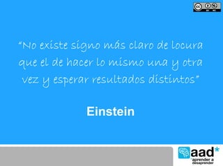 “No existe signo más claro de locura
que el de hacer lo mismo una y otra
 vez y esperar resultados distintos”

             Einstein
 