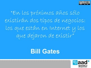 "En los próximos años sólo
existirán dos tipos de negocios:
los que están en Internet y los
     que dejaron de existir”

          Bill Gates
 