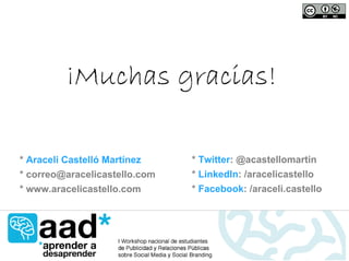 ¡Muchas gracias!

* Araceli Castelló Martínez    * Twitter: @acastellomartin
* correo@aracelicastello.com   * LinkedIn: /aracelicastello
* www.aracelicastello.com      * Facebook: /araceli.castello
 