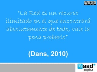 "La Red es un recurso
ilimitado en el que encontrará
absolutamente de todo, vale la
        pena probarlo”

       (Dans, 2010)
 