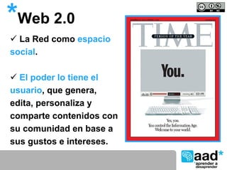 *Web 2.0
  La Red como espacio
social.

  El poder lo tiene el
usuario, que genera,
edita, personaliza y
comparte contenidos con
su comunidad en base a
sus gustos e intereses.
 