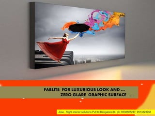 FABLITS FOR LUXURIOUS LOOK ...
FABLITS FOR LUXURIOUS LOOK AND …
ZERO GLARE GRAPHIC SURFACE ….
Jose , Right interior solutions Pvt ltd,Bangalore 84 ph; 9538887247, 9513323956
 