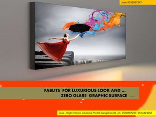 FABLITS FOR LUXURIOUS LOOK ...
FABLITS FOR LUXURIOUS LOOK AND …
ZERO GLARE GRAPHIC SURFACE ….
Jose , Right interior solutions Pvt ltd,Bangalore 84 ph; 9538887247, 9513323956
Jose 9538887247
 