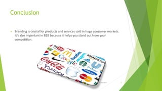 Conclusion
 Branding is crucial for products and services sold in huge consumer markets.
It’s also important in B2B because it helps you stand out from your
competition.
2/26/2017 11
 