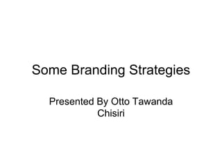 Some Branding Strategies
Presented By Otto Tawanda
Chisiri
 