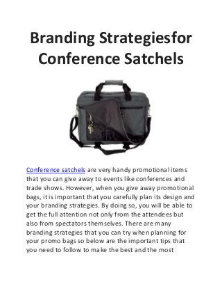 Branding Strategiesfor
Conference Satchels
Conference satchels are very handy promotional items
that you can give away to events like conferences and
trade shows. However, when you give away promotional
bags, it is important that you carefully plan its design and
your branding strategies. By doing so, you will be able to
get the full attention not only from the attendees but
also from spectators themselves. There are many
branding strategies that you can try when planning for
your promo bags so below are the important tips that
you need to follow to make the best and the most
 