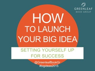 HOW
TO LAUNCH
YOUR BIG IDEA
@GreenleafBookGr
#bigideas2015
SETTING YOURSELF UP
FOR SUCCESS
 