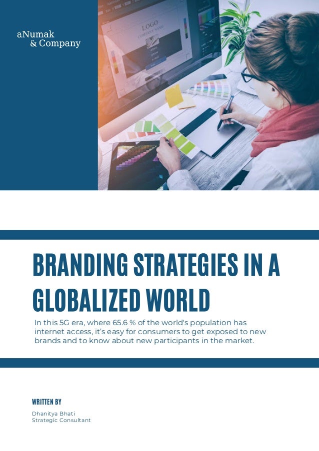 BRANDING STRATEGIES IN A
GLOBALIZED WORLD
In this 5G era, where 65.6 % of the world's population has
internet access, it’s easy for consumers to get exposed to new
brands and to know about new participants in the market.
Dhanitya Bhati
Strategic Consultant
WRITTEN BY
 