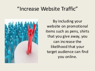 “Increase Website Traffic”

                  By including your
             website on promotional
            items such as pens, shirts
              that you give away, you
                  can increase the
                likelihood that your
             target audience can find
                     you online.
 