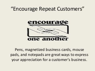 “Encourage Repeat Customers”




   Pens, magnetized business cards, mouse
pads, and notepads are great ways to express
 your appreciation for a customer's business.
 