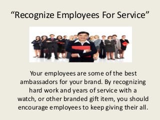 “Recognize Employees For Service”




     Your employees are some of the best
  ambassadors for your brand. By recognizing
    hard work and years of service with a
 watch, or other branded gift item, you should
 encourage employees to keep giving their all.
 