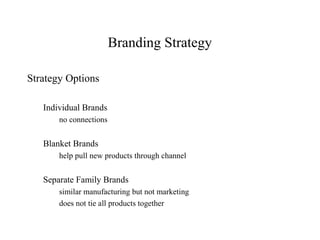 Branding Strategy
Strategy Options
Individual Brands
no connections
Blanket Brands
help pull new products through channel
Separate Family Brands
similar manufacturing but not marketing
does not tie all products together
 