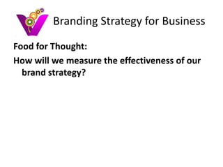 Branding Strategy for Business
Food for Thought:
How will your measure the effectiveness of
  your brand strategy?

We will discuss this in our next presentation,
 “How to Measure Online Return on
 Investment (ROI)”
 