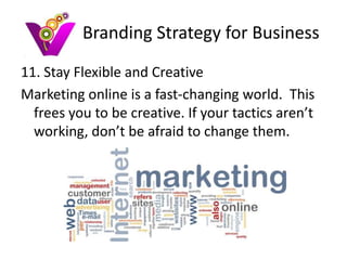 Branding Strategy for Business
11. Stay Flexible and Creative
Marketing online is a fast-changing world. This
  frees you to be creative. If your tactics aren’t
  working, don’t be afraid to change them.
 