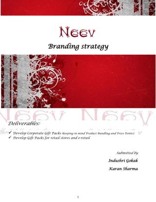 Branding strategy




Deliverables:
 Develop Corporate Gift Packs (keeping in mind Product Bundling and Price Points)
   Develop Gift Packs for retail stores and e-retail



                                                                      Submitted by

                                                                 Indushri Gokak

                                                                 Karan Sharma




                                             1
 