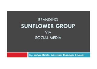 BRANDING

SUNFLOWER GROUP
VIA
SOCIAL MEDIA

By: Satya Mehta, Assistant Manager E-Skool

 