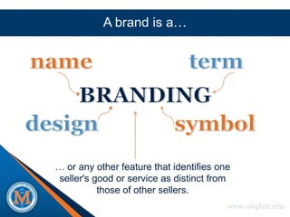 A brand is a…




… or any other feature that identifies one
seller's good or service as distinct from
          those of other sellers.
                                         www.uwplatt.edu
 