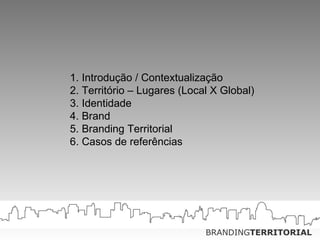 1. Introdução / Contextualização 2. Território – Lugares (Local X Global) 3. Identidade 4. Brand 5. Branding Territorial 6. Casos de referências 