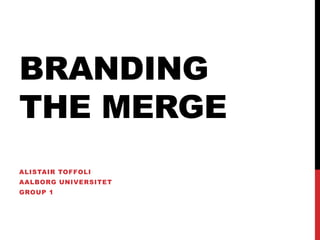 Branding the merge Alistair Toffoli Aalborg universitet Group 1 