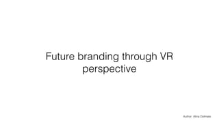 Future branding through VR
perspective
Author: Alina Dolmate
 