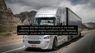 Daimler 300 000 trucks full of sensors on the roads,
collecting data on weather conditions, trafﬁc, warhorse
availability - so you as SM business can be more efﬁcient.
 