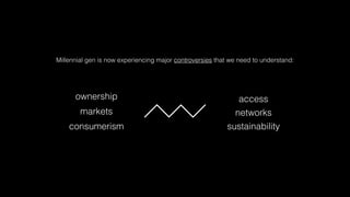 Millennial gen is now experiencing major controversies that we need to understand:
ownership access
markets networks
consumerism sustainability
 