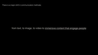 from text, to image, to video to immersive content that engage people
There is a major shift in communication methods:
 