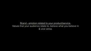 Brand - emotion related to your product/service.
Values that your audience relate to, believe what you believe in
& vice versa.
 
