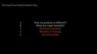 1. How my product is different?
2. What are major beneﬁts?
3. Emotional beneﬁts
4. Beneﬁts of change
5. Social beneﬁts
Branding & Unique Selling Proposition today:
 