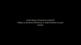 what about immersive content?
Helps to achieve efﬁciency or add emotion to your
brand.
 