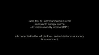 - ultra fast 5G communication internet
- renewable energy internet
- driverless mobility internet (GPS)
all connected to the IoT platform, embedded across society
& environment
 
