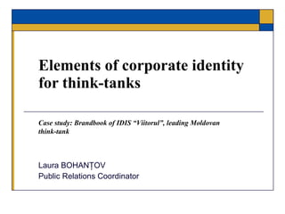 Elements of corporate identity for think-tanks Laura BOHANŢOV Public Relations Coordinator Case study :  Brandbook of  IDIS “Viitorul” , leading Moldovan think-tank 