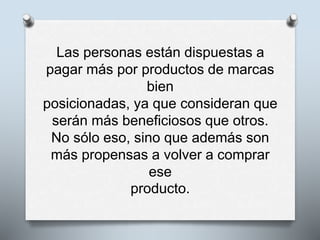 Las personas están dispuestas a
pagar más por productos de marcas
bien
posicionadas, ya que consideran que
serán más beneficiosos que otros.
No sólo eso, sino que además son
más propensas a volver a comprar
ese
producto.
 
